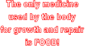 The only medicine
used by the body
for growth and repair
is FOOD!